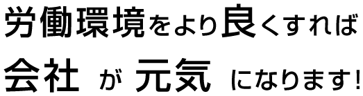 労働環境をより良くすれば会社 が 元気 になります！