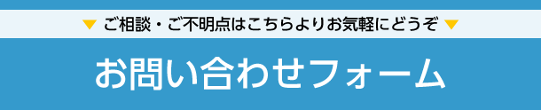 ▼ ご相談・ご不明点はこちらよりお気軽にどうぞ ▼お問い合わせフォーム