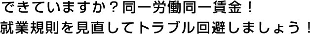 できていますか？同一労働同一賃金！就業規則を見直してトラブル回避しましょう！