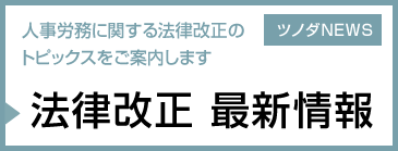 法律改正 最新情報 人事労務に関する法律改正のトピックスをご案内します