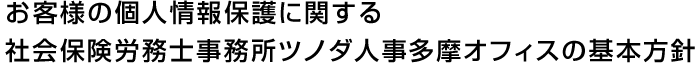 お客様の個人情報保護に関する社会保険労務士事務所ツノダ人事多摩オフィスの基本方針