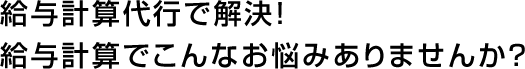 給与計算代行で解決！　給与計算でこんなお悩みありませんか？