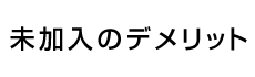 未加入のデメリット