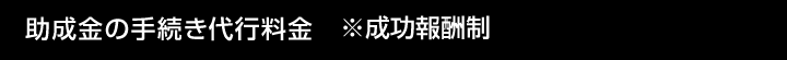 助成金の手続き代行料金　※成功報酬制