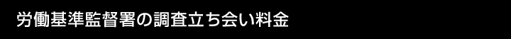 労働基準監督署の調査立ち会い料金